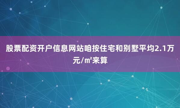 股票配资开户信息网站咱按住宅和别墅平均2.1万元/㎡来算