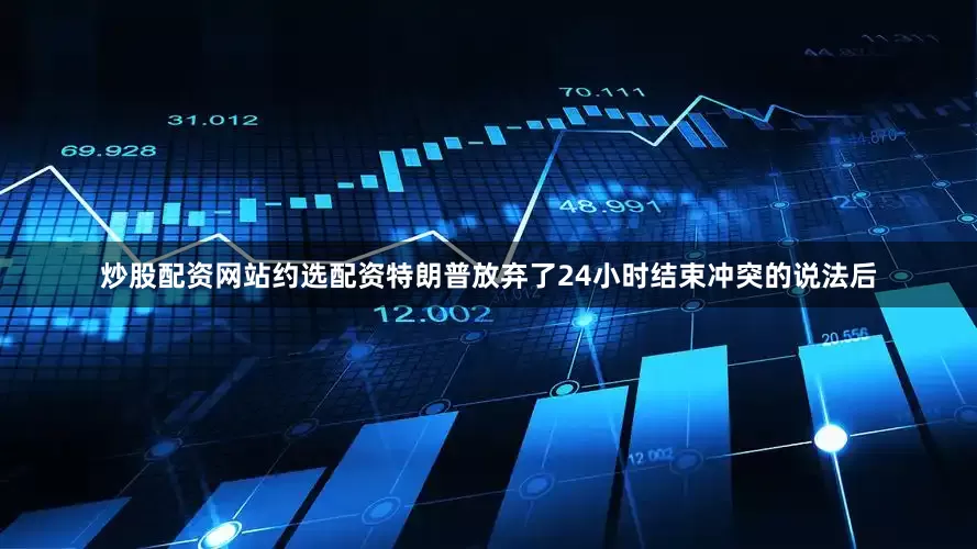 炒股配资网站约选配资特朗普放弃了24小时结束冲突的说法后