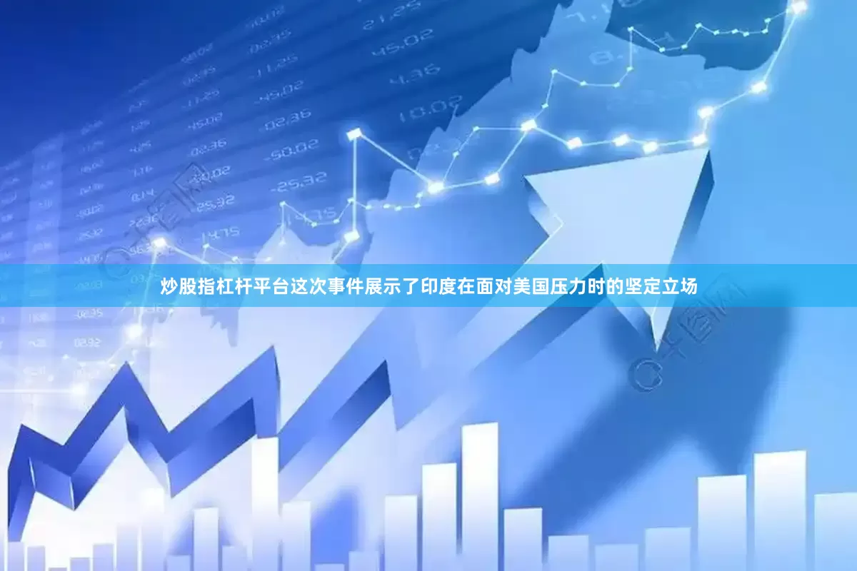炒股指杠杆平台这次事件展示了印度在面对美国压力时的坚定立场