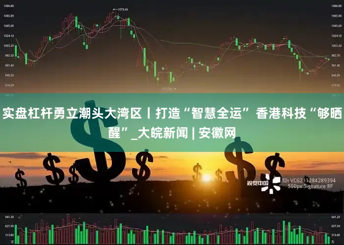实盘杠杆勇立潮头大湾区丨打造“智慧全运” 香港科技“够晒醒”_大皖新闻 | 安徽网