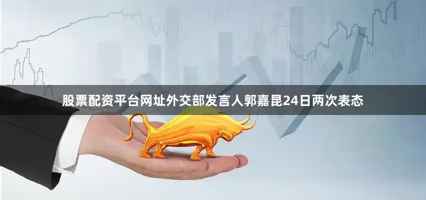 股票配资平台网址外交部发言人郭嘉昆24日两次表态