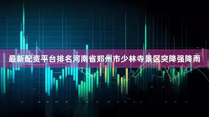 最新配资平台排名河南省郑州市少林寺景区突降强降雨