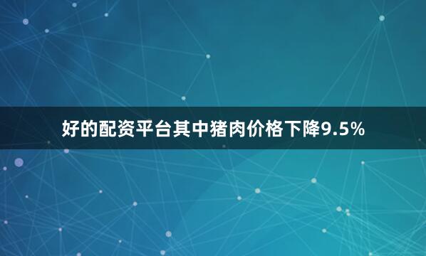 好的配资平台其中猪肉价格下降9.5%