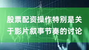股票配资操作特别是关于影片叙事节奏的讨论