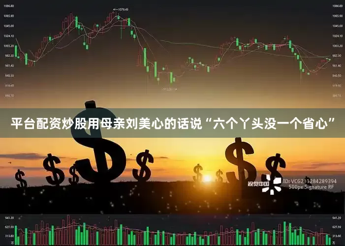 平台配资炒股用母亲刘美心的话说“六个丫头没一个省心”