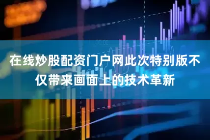 在线炒股配资门户网此次特别版不仅带来画面上的技术革新