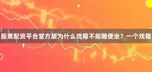 股票配资平台官方版为什么戏箱不能随便坐？一个戏箱