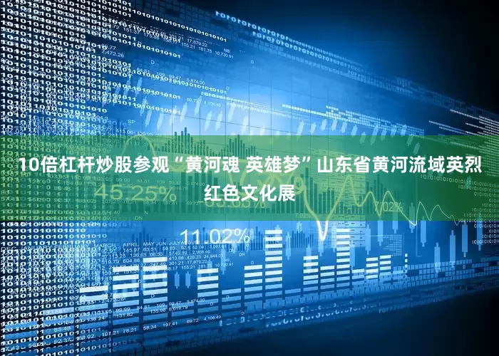 10倍杠杆炒股参观“黄河魂 英雄梦”山东省黄河流域英烈红色文化展
