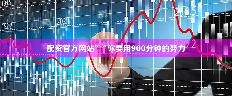 配资官方网站”“你要用900分钟的努力