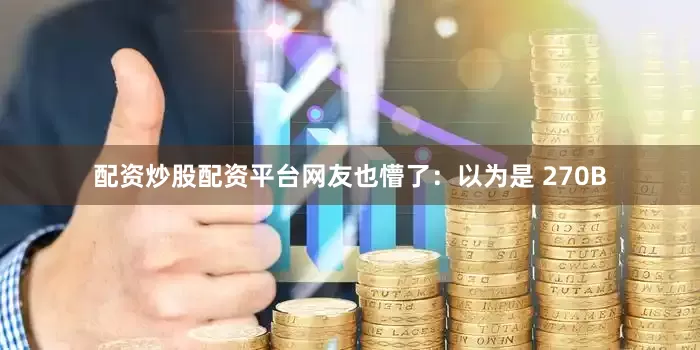 配资炒股配资平台网友也懵了：以为是 270B