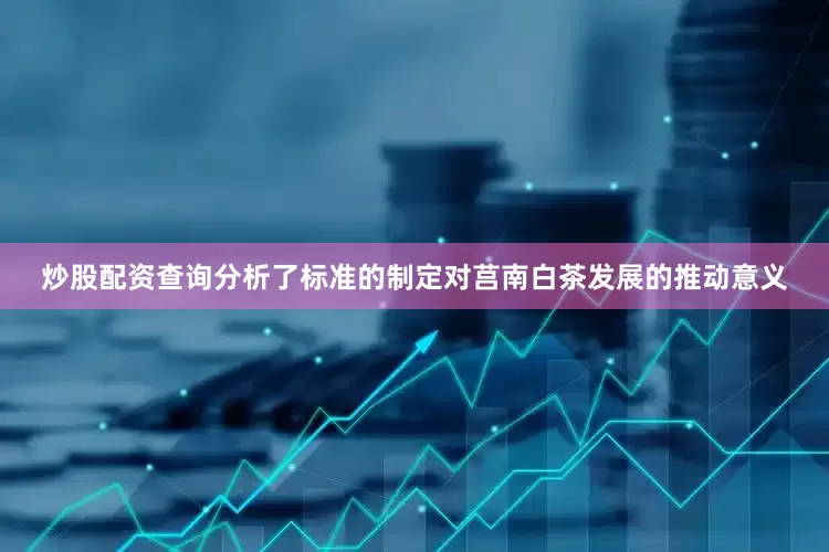炒股配资查询分析了标准的制定对莒南白茶发展的推动意义
