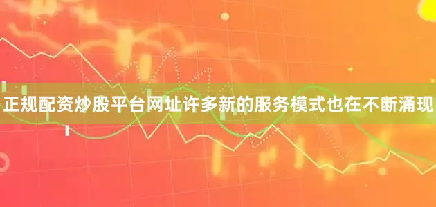 正规配资炒股平台网址许多新的服务模式也在不断涌现