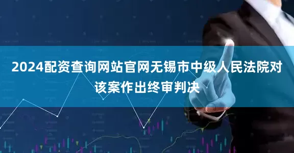 2024配资查询网站官网无锡市中级人民法院对该案作出终审判决