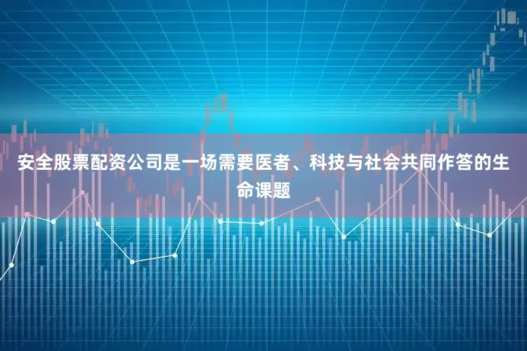 安全股票配资公司是一场需要医者、科技与社会共同作答的生命课题