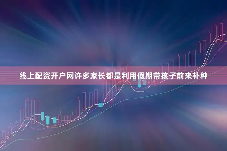 线上配资开户网许多家长都是利用假期带孩子前来补种